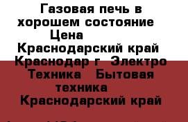 Газовая печь в хорошем состояние › Цена ­ 4 000 - Краснодарский край, Краснодар г. Электро-Техника » Бытовая техника   . Краснодарский край